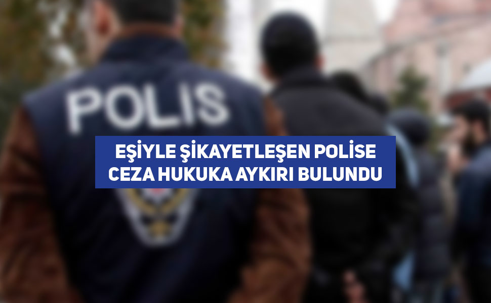 Eşiyle Şikayetleşen Polise Ceza Hukuka Aykırı Bulundu